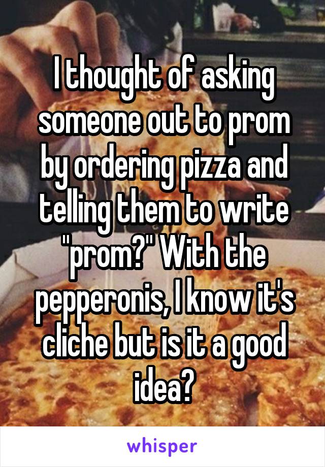 I thought of asking someone out to prom by ordering pizza and telling them to write "prom?" With the pepperonis, I know it's cliche but is it a good idea?