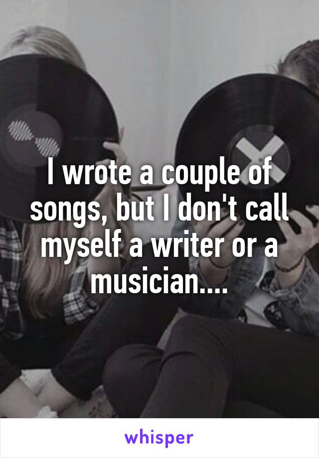 I wrote a couple of songs, but I don't call myself a writer or a musician....