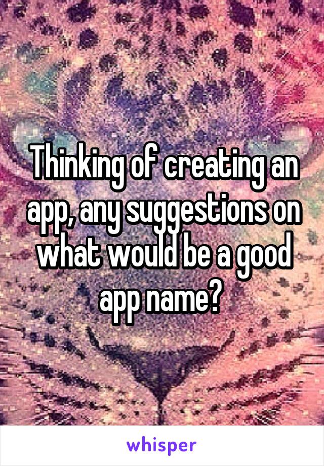 Thinking of creating an app, any suggestions on what would be a good app name? 