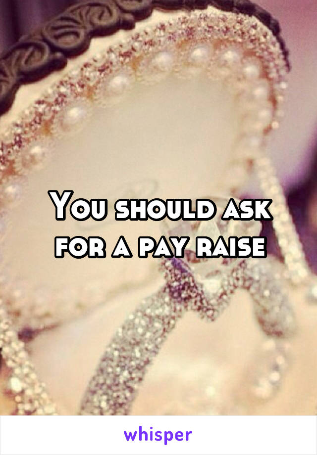 You should ask for a pay raise