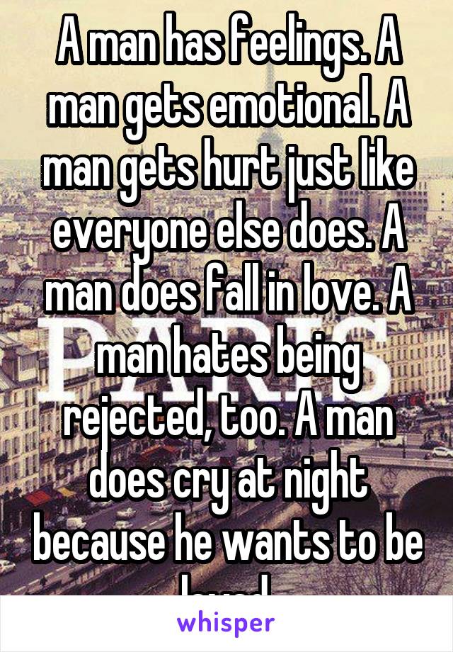 A man has feelings. A man gets emotional. A man gets hurt just like everyone else does. A man does fall in love. A man hates being rejected, too. A man does cry at night because he wants to be loved.