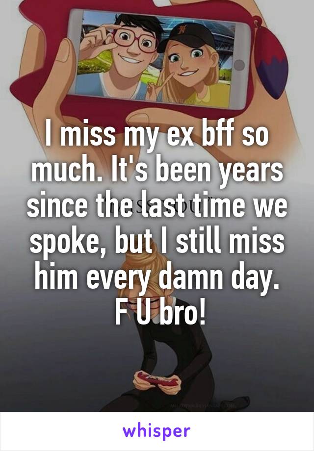 I miss my ex bff so much. It's been years since the last time we spoke, but I still miss him every damn day.
 F U bro!