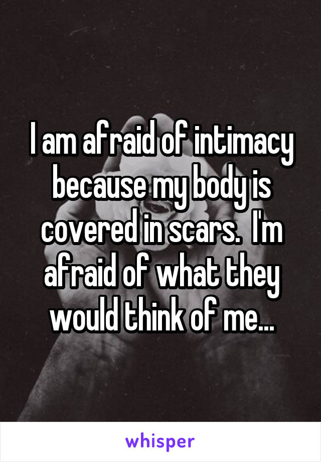 I am afraid of intimacy because my body is covered in scars.  I'm afraid of what they would think of me...