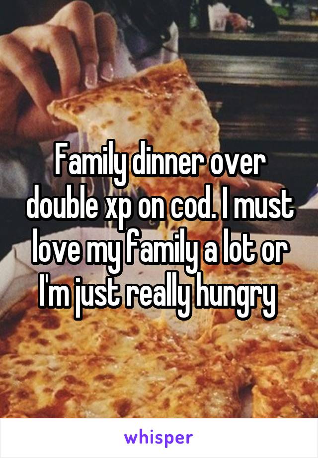 Family dinner over double xp on cod. I must love my family a lot or I'm just really hungry 