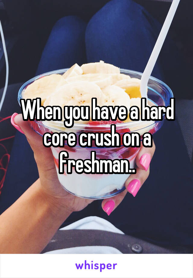 When you have a hard core crush on a freshman..