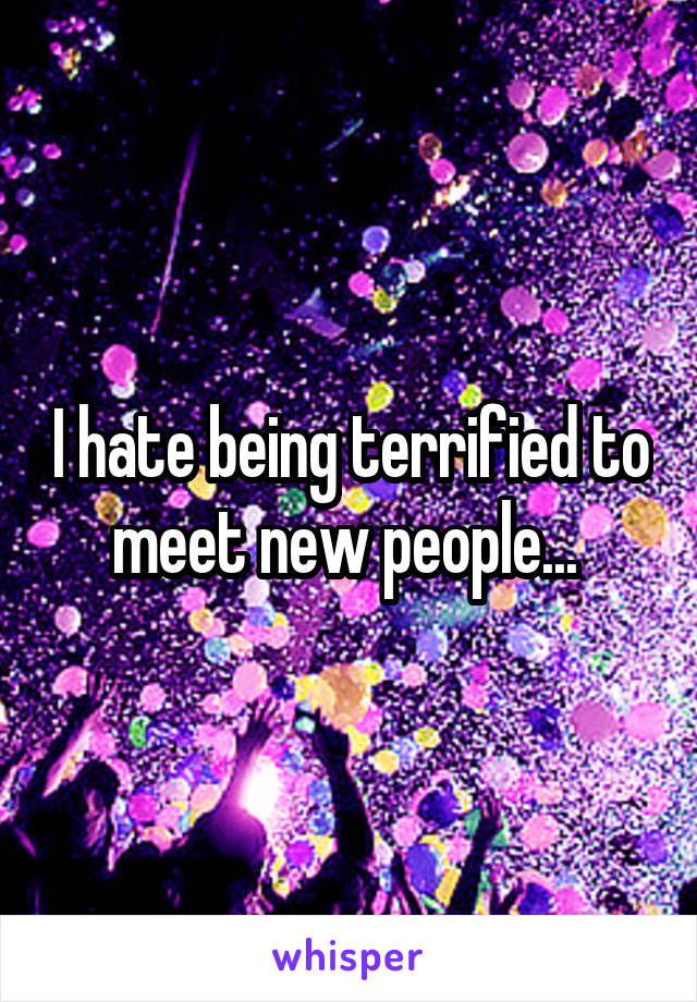 I hate being terrified to meet new people... 