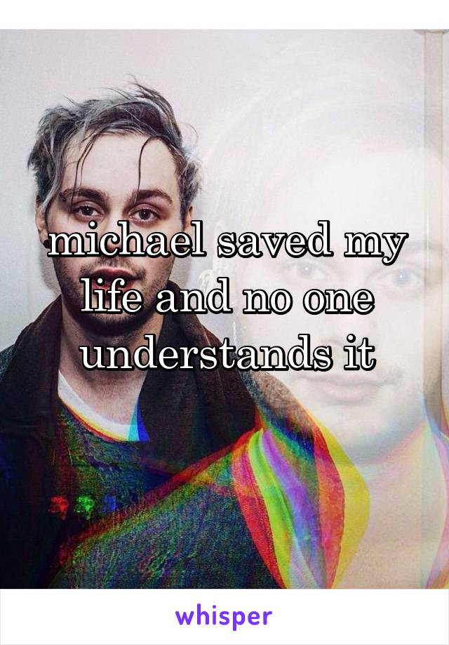 michael saved my life and no one understands it
