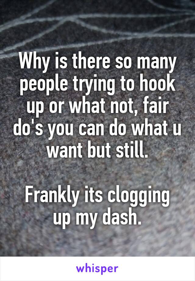 Why is there so many people trying to hook up or what not, fair do's you can do what u want but still.

Frankly its clogging up my dash.