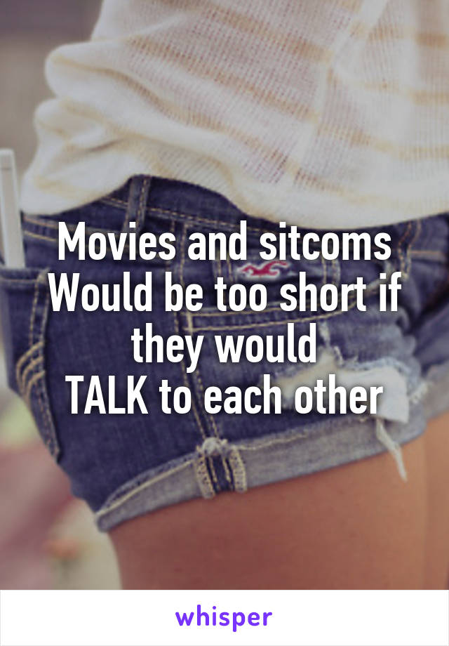 Movies and sitcoms
Would be too short if they would
TALK to each other