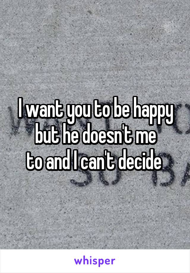 I want you to be happy but he doesn't me
to and I can't decide 