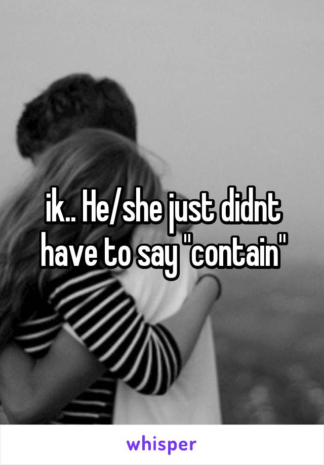 ik.. He/she just didnt have to say "contain"