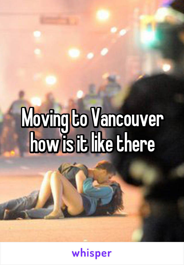 Moving to Vancouver how is it like there