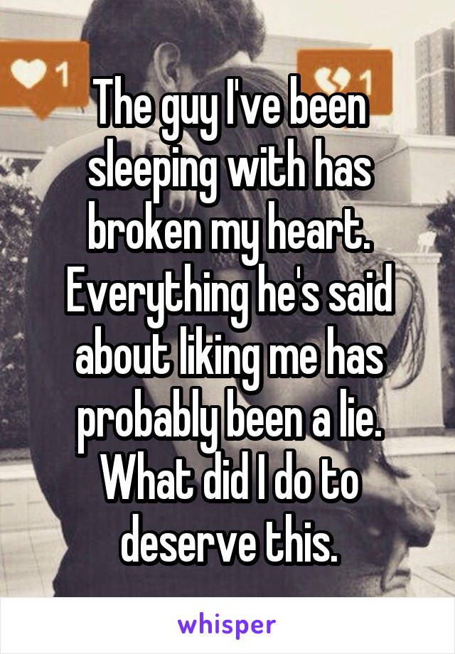 The guy I've been sleeping with has broken my heart. Everything he's said about liking me has probably been a lie. What did I do to deserve this.