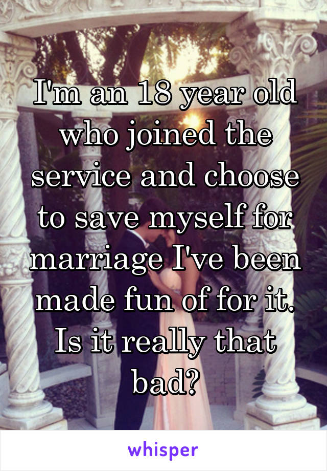 I'm an 18 year old who joined the service and choose to save myself for marriage I've been made fun of for it. Is it really that bad?