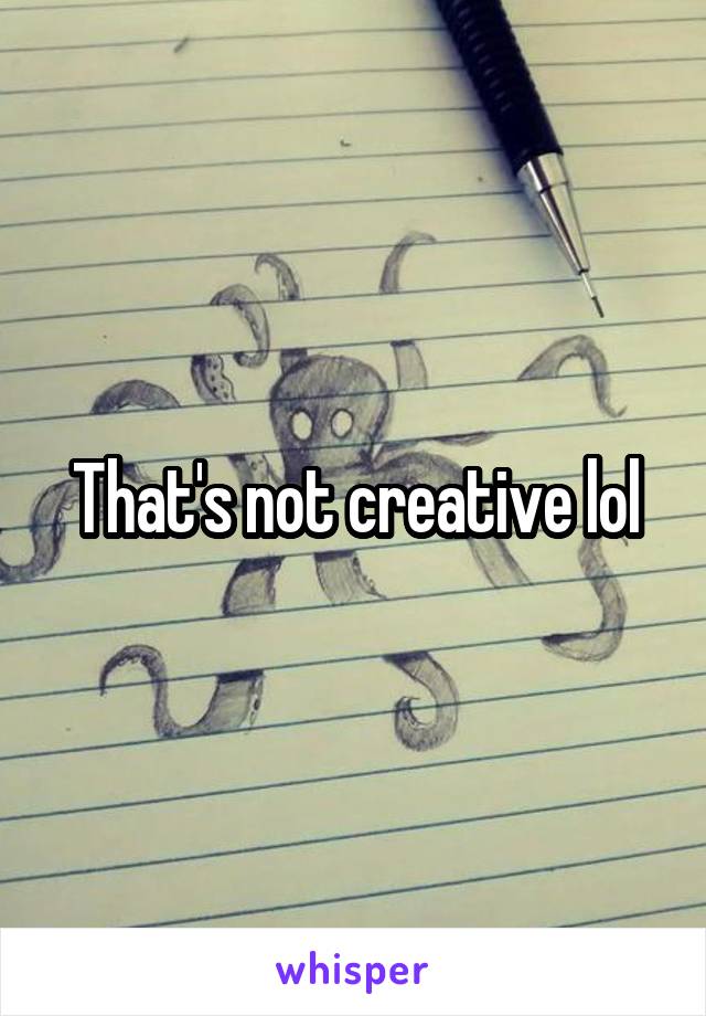 That's not creative lol