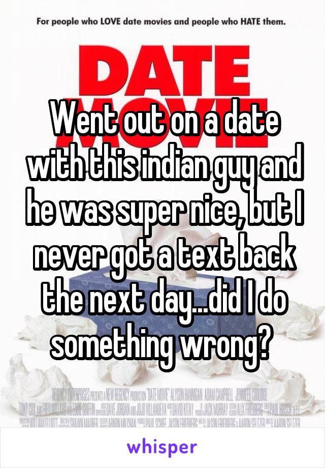 Went out on a date with this indian guy and he was super nice, but I never got a text back the next day...did I do something wrong? 