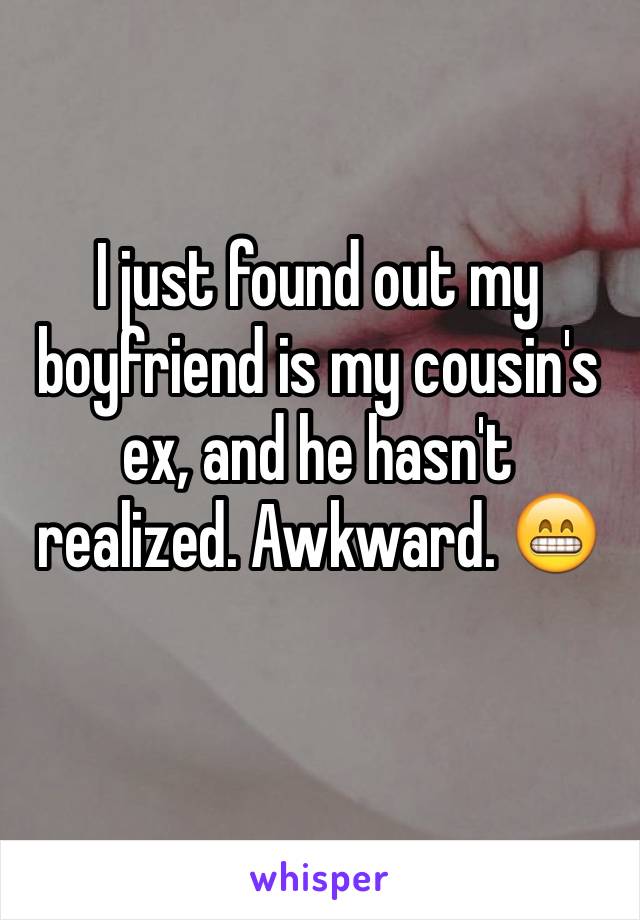 I just found out my boyfriend is my cousin's ex, and he hasn't realized. Awkward. 😁