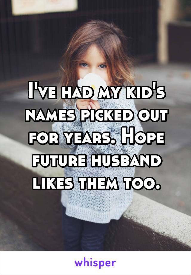 I've had my kid's names picked out for years. Hope future husband likes them too.