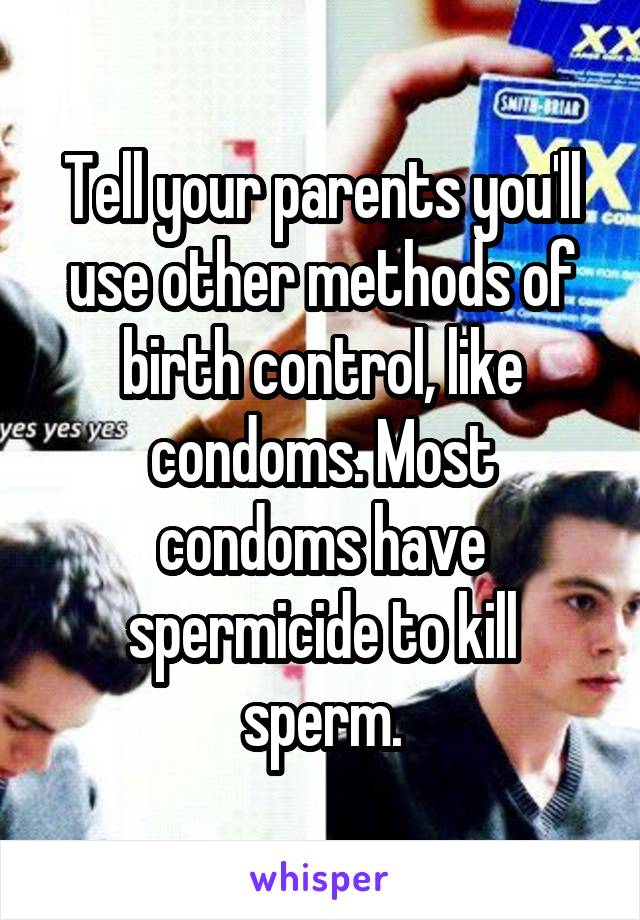 Tell your parents you'll use other methods of birth control, like condoms. Most condoms have spermicide to kill sperm.