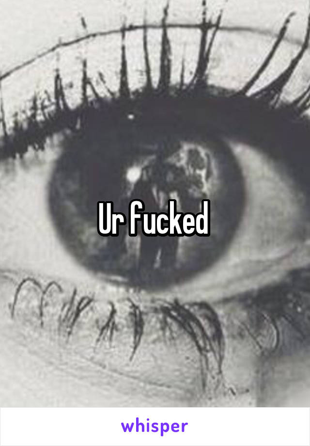 Ur fucked 