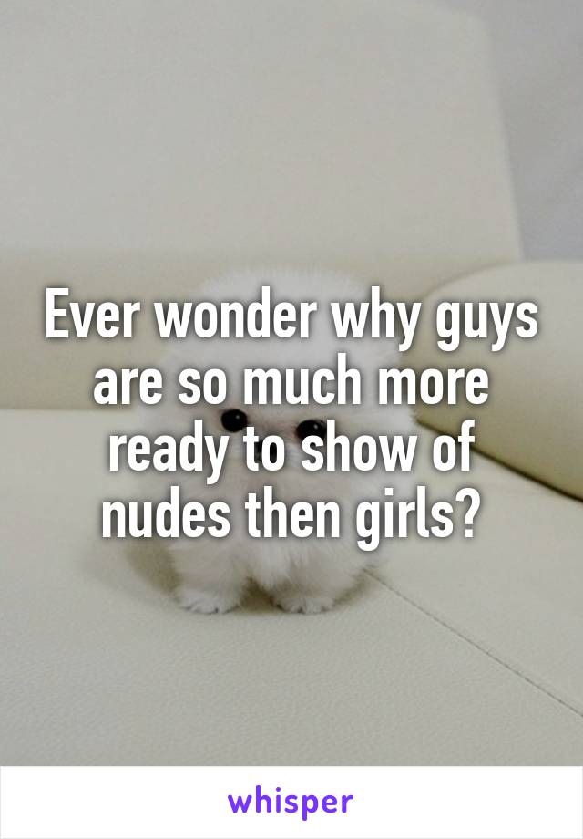 Ever wonder why guys are so much more ready to show of nudes then girls?