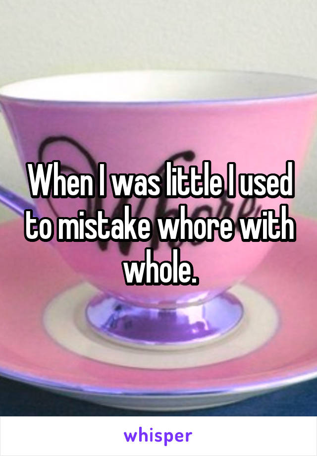 When I was little I used to mistake whore with whole.