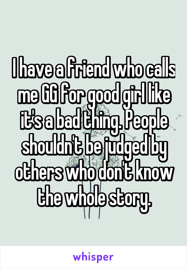 I have a friend who calls me GG for good girl like it's a bad thing. People shouldn't be judged by others who don't know the whole story.