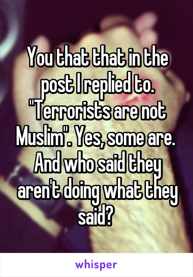You that that in the post I replied to. "Terrorists are not Muslim". Yes, some are. 
And who said they aren't doing what they said? 
