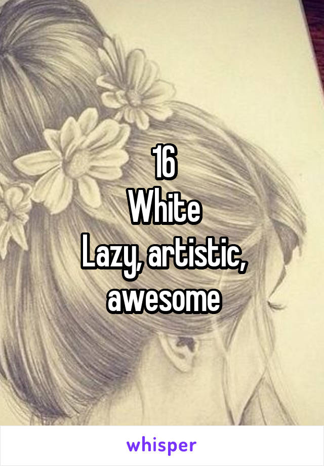 16
White
Lazy, artistic, awesome