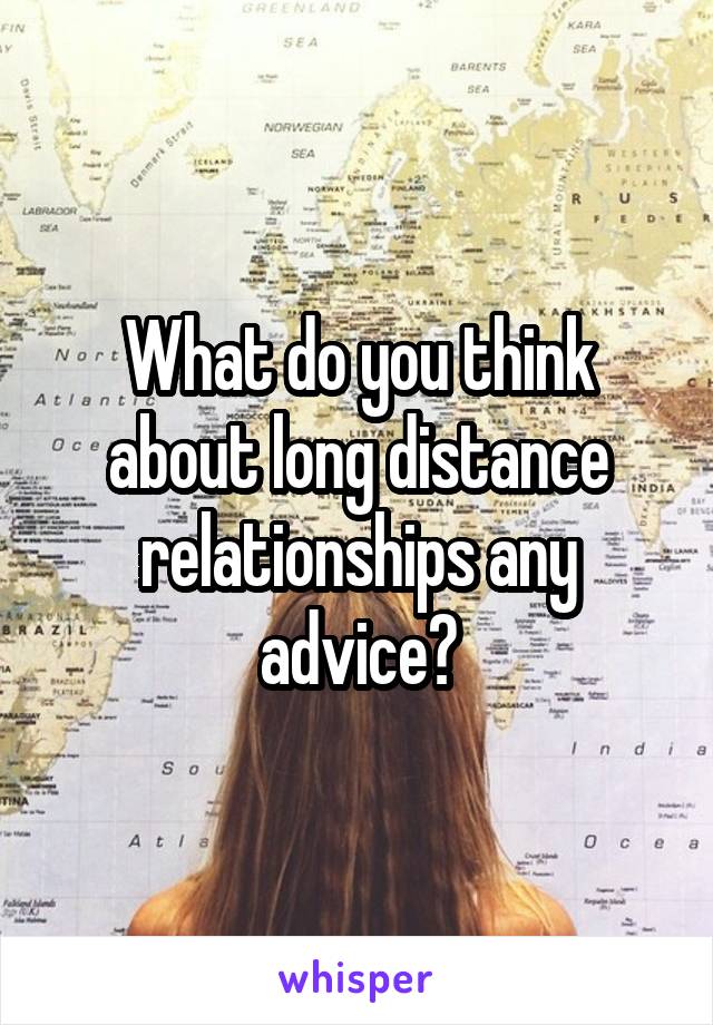 What do you think about long distance relationships any advice?