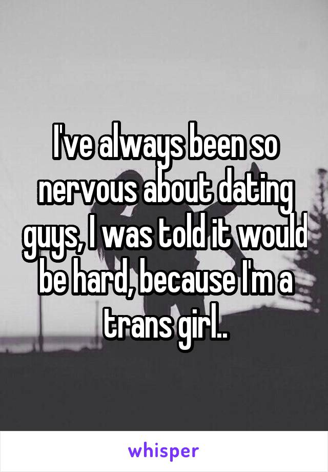 I've always been so nervous about dating guys, I was told it would be hard, because I'm a trans girl..