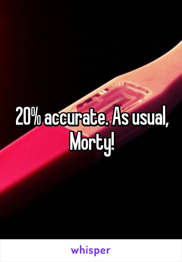 20% accurate. As usual, Morty!