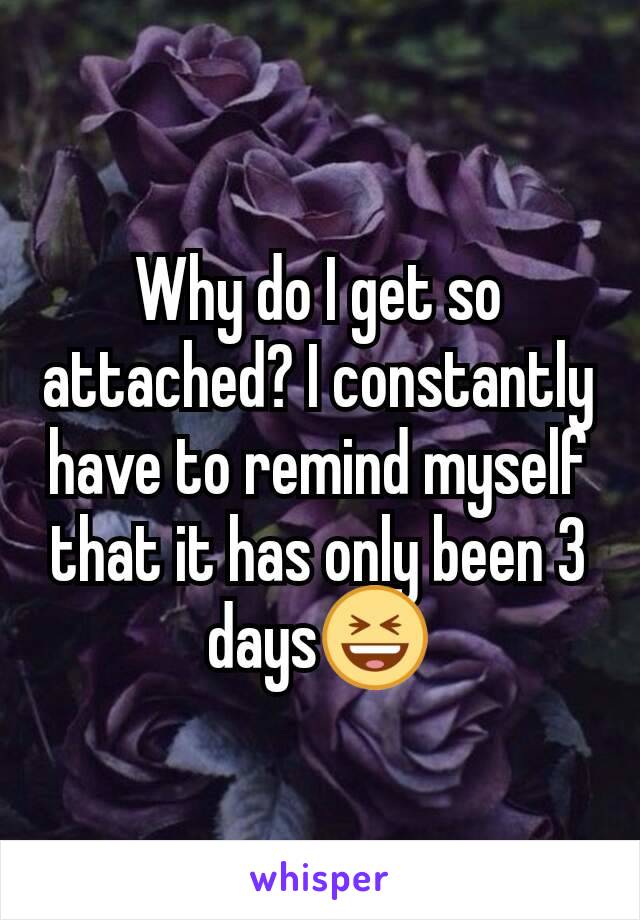 Why do I get so attached? I constantly have to remind myself that it has only been 3 days😆