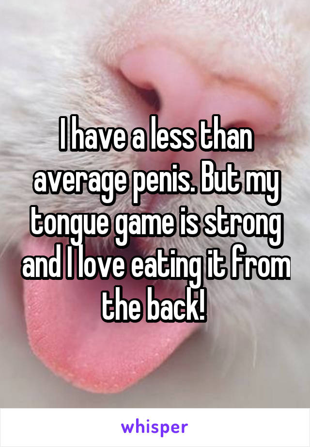 I have a less than average penis. But my tongue game is strong and I love eating it from the back! 