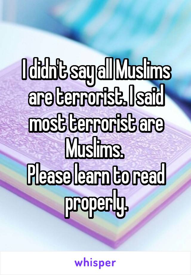 I didn't say all Muslims are terrorist. I said most terrorist are Muslims. 
Please learn to read properly.