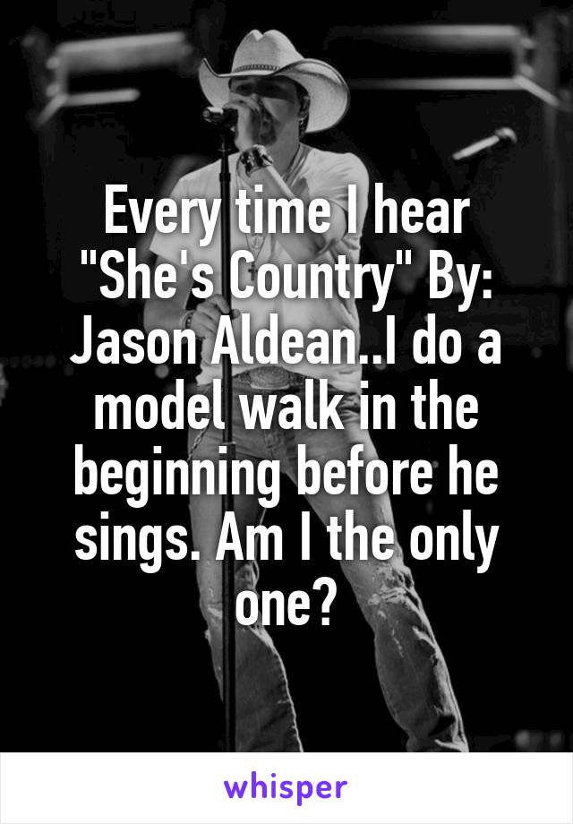 Every time I hear "She's Country" By: Jason Aldean..I do a model walk in the beginning before he sings. Am I the only one?