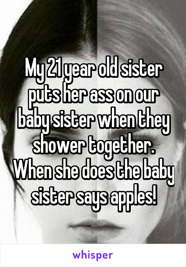 My 21 year old sister puts her ass on our baby sister when they shower together. When she does the baby sister says apples!