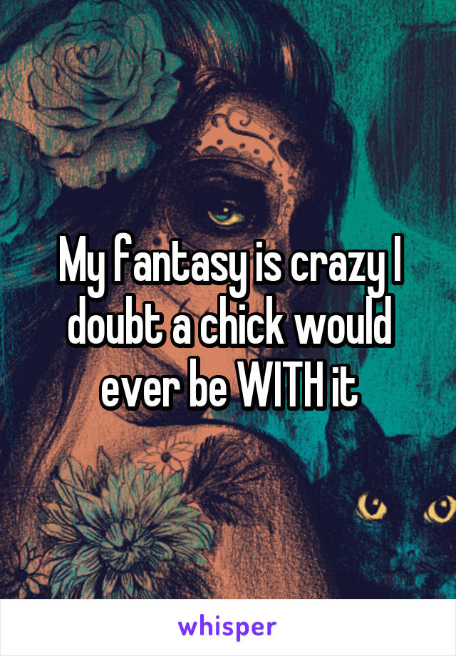 My fantasy is crazy I doubt a chick would ever be WITH it