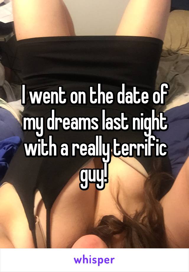 I went on the date of my dreams last night with a really terrific guy! 