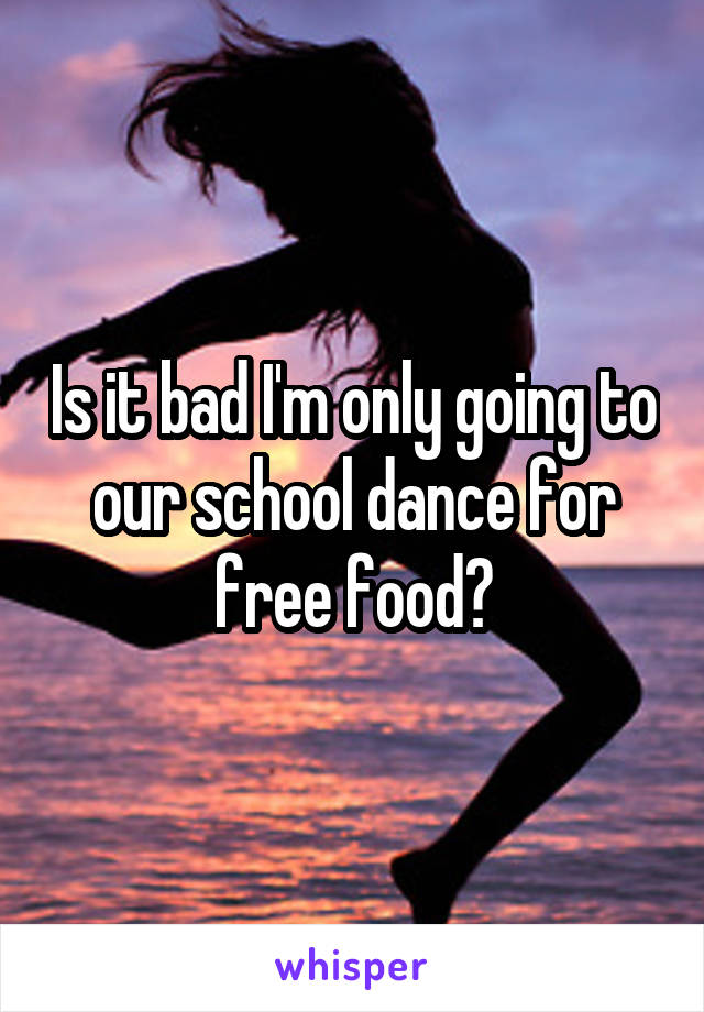 Is it bad I'm only going to our school dance for free food?