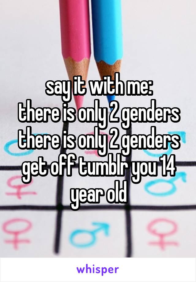 say it with me:
there is only 2 genders
there is only 2 genders
get off tumblr you 14 year old