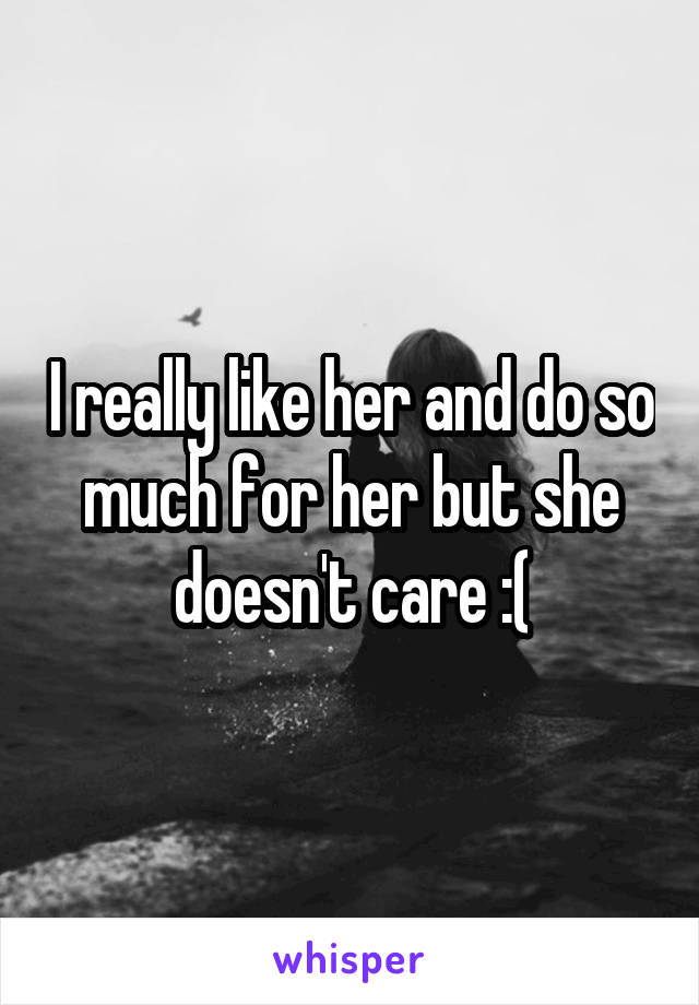 I really like her and do so much for her but she doesn't care :(