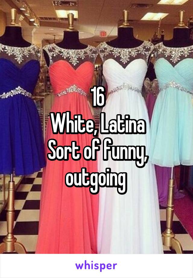 16
White, Latina
Sort of funny, outgoing 