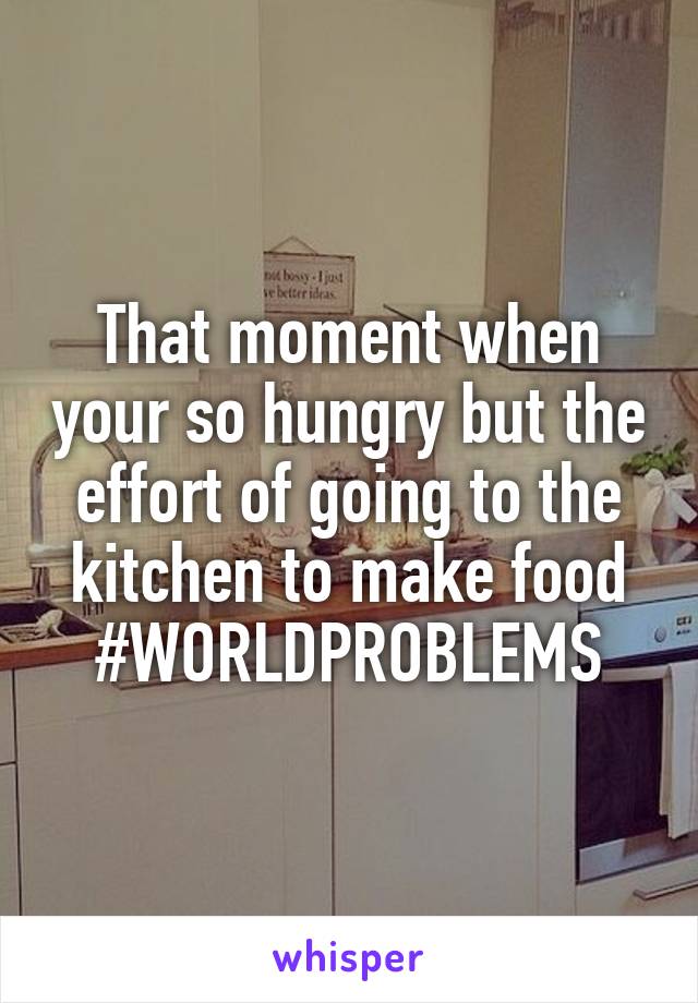 That moment when your so hungry but the effort of going to the kitchen to make food
#WORLDPROBLEMS