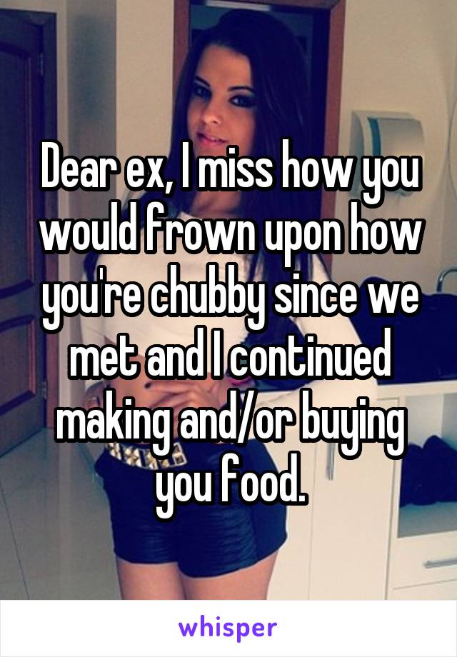 Dear ex, I miss how you would frown upon how you're chubby since we met and I continued making and/or buying you food.