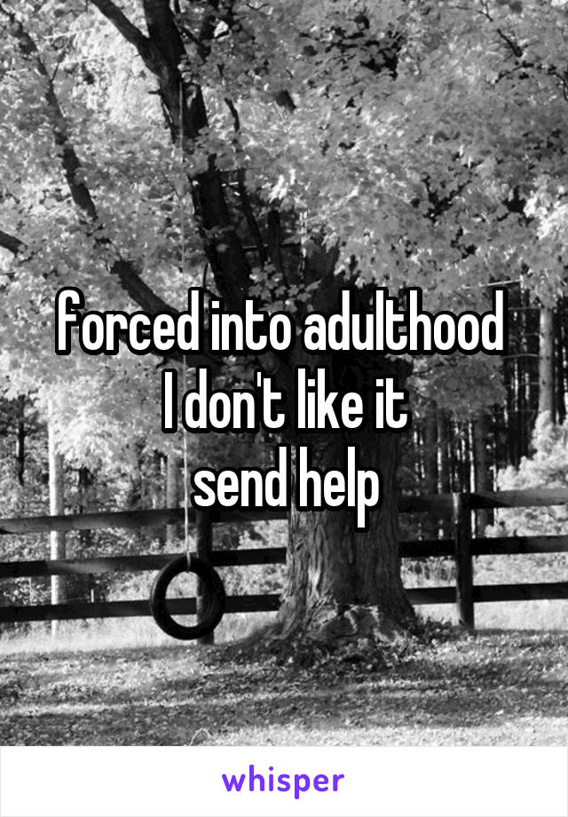 forced into adulthood 
I don't like it
send help