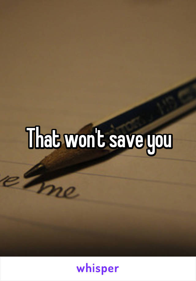 That won't save you