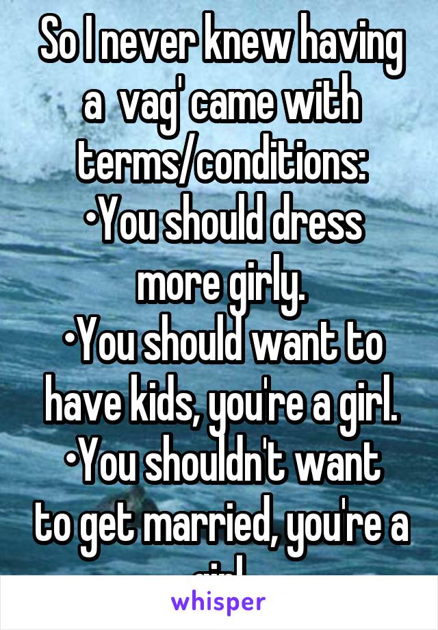 So I never knew having a  vag' came with terms/conditions:
•You should dress more girly.
•You should want to have kids, you're a girl.
•You shouldn't want to get married, you're a girl.