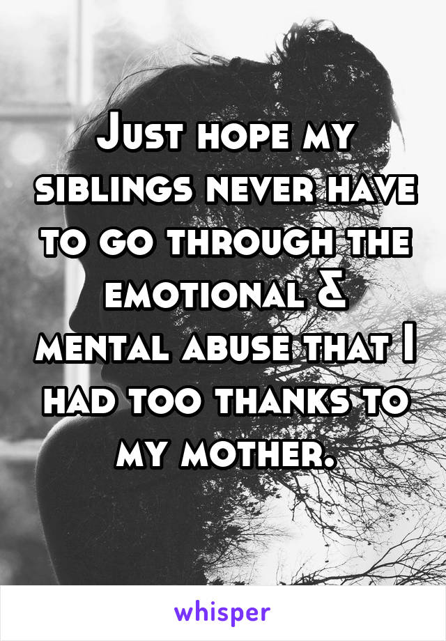 Just hope my siblings never have to go through the emotional & mental abuse that I had too thanks to my mother.
