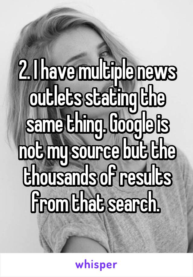 2. I have multiple news outlets stating the same thing. Google is not my source but the thousands of results from that search. 